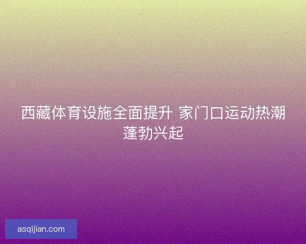 西藏体育设施全面提升 家门口运动热潮蓬勃兴起
