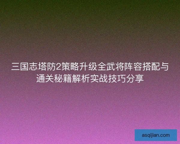 三国志塔防2策略升级全武将阵容搭配与通关秘籍解析实战技巧分享