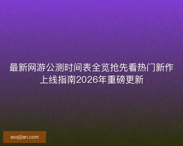 最新网游公测时间表全览抢先看热门新作上线指南2026年重磅更新