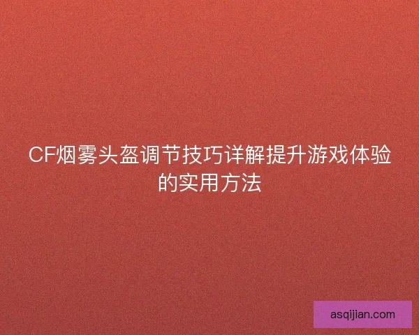 CF烟雾头盔调节技巧详解提升游戏体验的实用方法