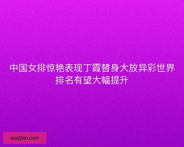 中国女排惊艳表现丁霞替身大放异彩世界排名有望大幅提升