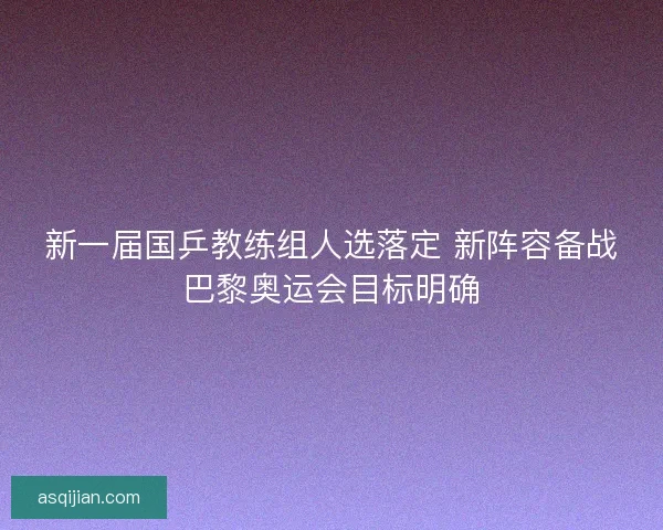 新一届国乒教练组人选落定 新阵容备战巴黎奥运会目标明确