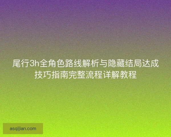尾行3h全角色路线解析与隐藏结局达成技巧指南完整流程详解教程