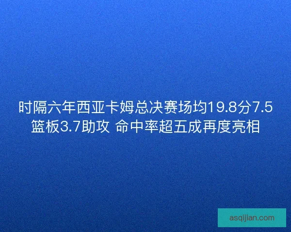 时隔六年西亚卡姆总决赛场均19.8分7.5篮板3.7助攻 命中率超五成再度亮相