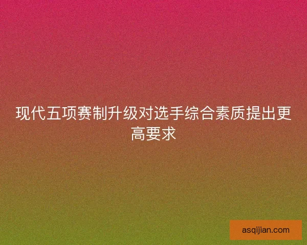 现代五项赛制升级对选手综合素质提出更高要求
