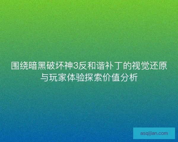围绕暗黑破坏神3反和谐补丁的视觉还原与玩家体验探索价值分析